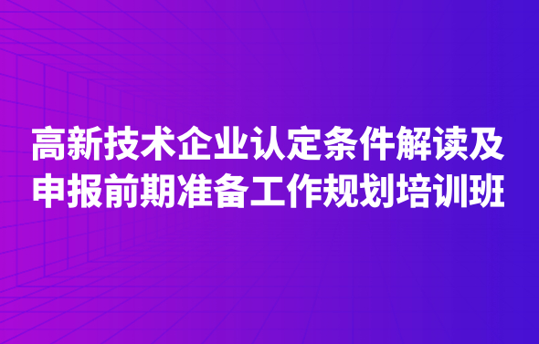 高新技術(shù)企業(yè)認(rèn)定條件解讀及申報前期準(zhǔn)備工作規(guī)劃培訓(xùn)班
