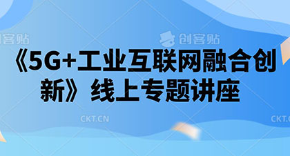 中小企業(yè)《5G+工業(yè)互聯(lián)網(wǎng)融合創(chuàng)新》線上專題講座